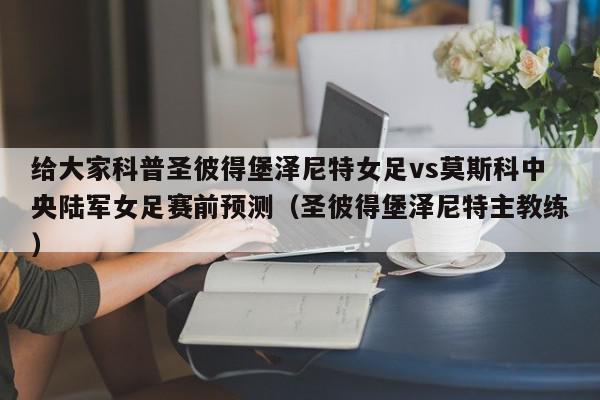 给大家科普圣彼得堡泽尼特女足vs莫斯科中央陆军女足赛前预测（圣彼得堡泽尼特主教练）