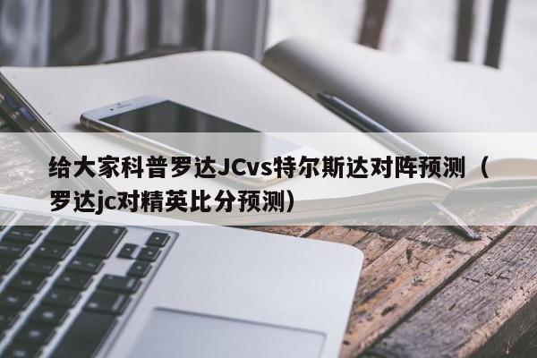 给大家科普罗达JCvs特尔斯达对阵预测（罗达jc对精英比分预测）