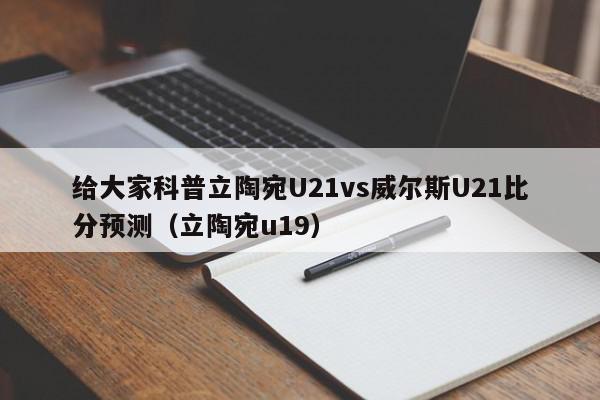 给大家科普立陶宛U21vs威尔斯U21比分预测（立陶宛u19）