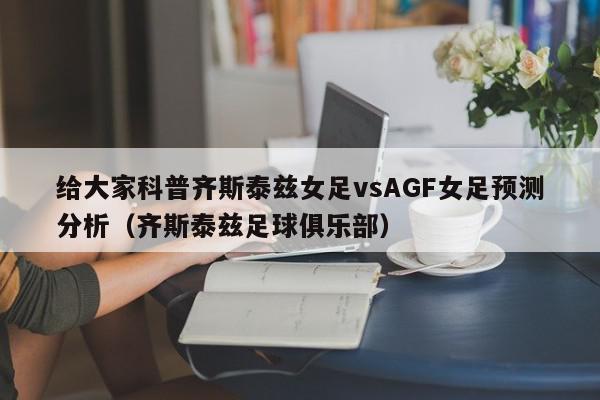 给大家科普齐斯泰兹女足vsAGF女足预测分析（齐斯泰兹足球俱乐部）