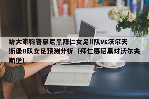 给大家科普慕尼黑拜仁女足II队vs沃尔夫斯堡B队女足预测分析（拜仁慕尼黑对沃尔夫斯堡）