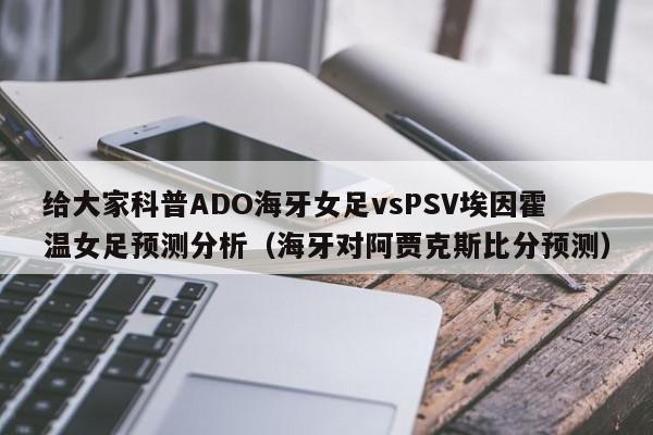 给大家科普ADO海牙女足vsPSV埃因霍温女足预测分析（海牙对阿贾克斯比分预测）