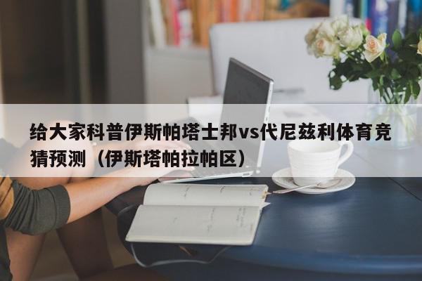 给大家科普伊斯帕塔士邦vs代尼兹利体育竞猜预测（伊斯塔帕拉帕区）