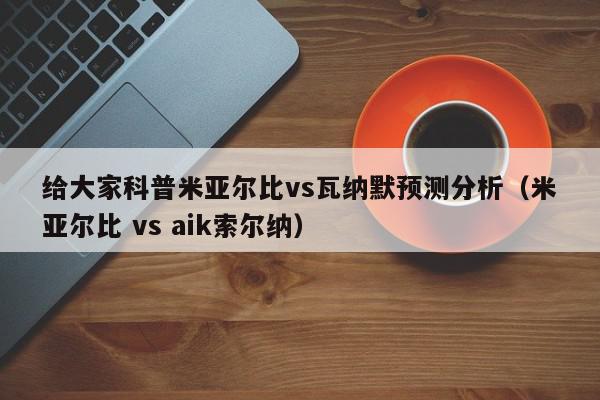 给大家科普米亚尔比vs瓦纳默预测分析（米亚尔比 vs aik索尔纳）