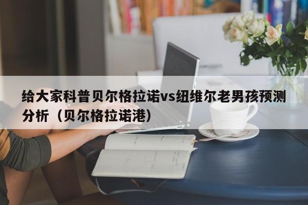 给大家科普贝尔格拉诺vs纽维尔老男孩预测分析（贝尔格拉诺港）