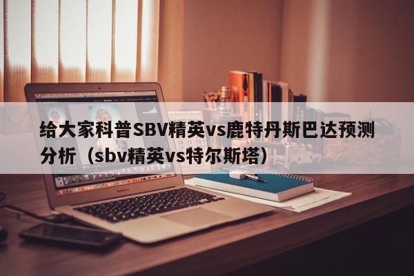 给大家科普SBV精英vs鹿特丹斯巴达预测分析（sbv精英vs特尔斯塔）