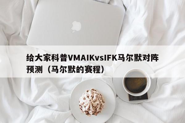 给大家科普VMAIKvsIFK马尔默对阵预测（马尔默的赛程）