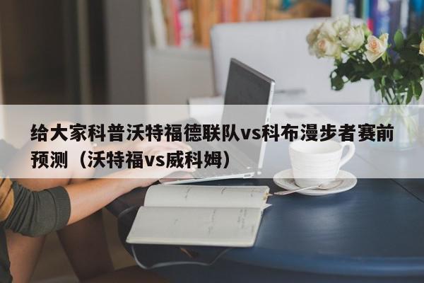 给大家科普沃特福德联队vs科布漫步者赛前预测（沃特福vs威科姆）