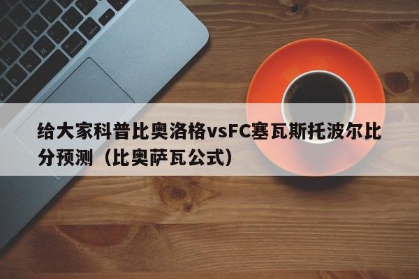 给大家科普比奥洛格vsFC塞瓦斯托波尔比分预测（比奥萨瓦公式）