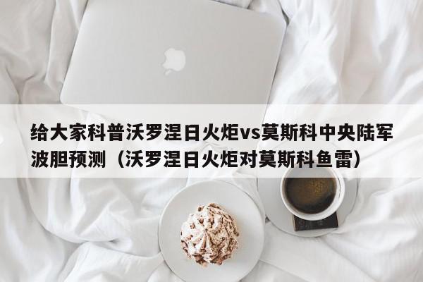 给大家科普沃罗涅日火炬vs莫斯科中央陆军波胆预测（沃罗涅日火炬对莫斯科鱼雷）