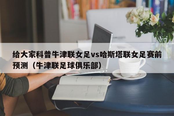 给大家科普牛津联女足vs哈斯塔联女足赛前预测（牛津联足球俱乐部）