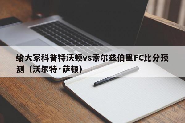 给大家科普特沃顿vs索尔兹伯里FC比分预测（沃尔特·萨顿）