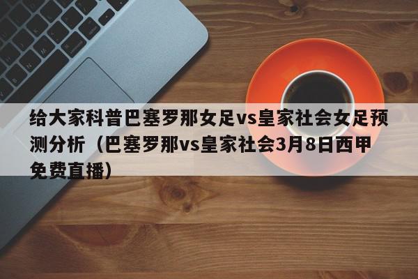 给大家科普巴塞罗那女足vs皇家社会女足预测分析（巴塞罗那vs皇家社会3月8日西甲免费直播）