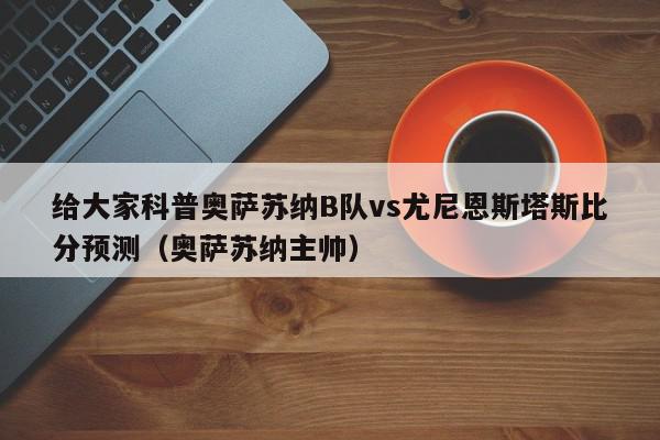 给大家科普奥萨苏纳B队vs尤尼恩斯塔斯比分预测（奥萨苏纳主帅）