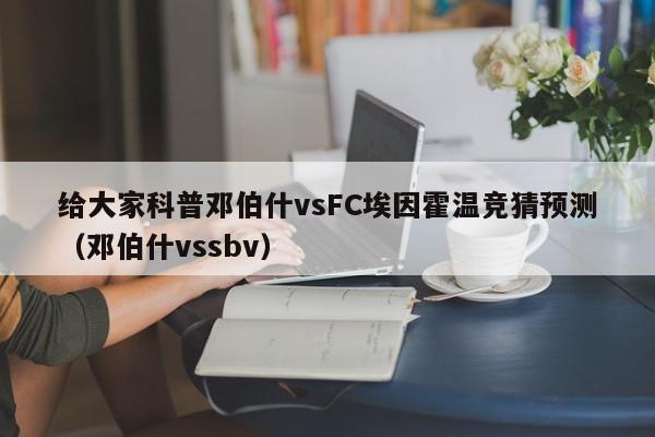 给大家科普邓伯什vsFC埃因霍温竞猜预测（邓伯什vssbv）