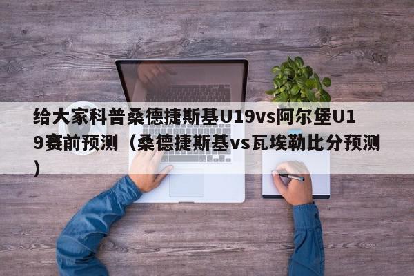 给大家科普桑德捷斯基U19vs阿尔堡U19赛前预测（桑德捷斯基vs瓦埃勒比分预测）