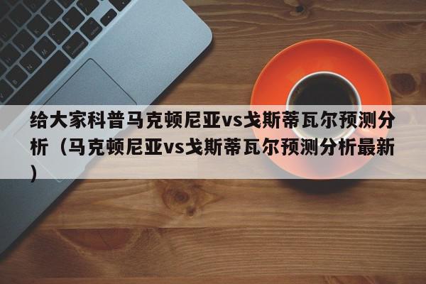 给大家科普马克顿尼亚vs戈斯蒂瓦尔预测分析（马克顿尼亚vs戈斯蒂瓦尔预测分析最新）