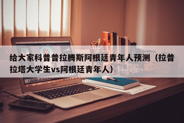 给大家科普普拉腾斯阿根廷青年人预测（拉普拉塔大学生vs阿根廷青年人）