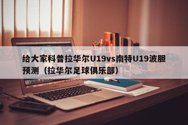 给大家科普拉华尔U19vs南特U19波胆预测（拉华尔足球俱乐部）