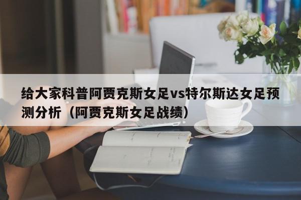 给大家科普阿贾克斯女足vs特尔斯达女足预测分析（阿贾克斯女足战绩）