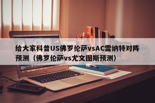 给大家科普US佛罗伦萨vsAC雷纳特对阵预测（佛罗伦萨vs尤文图斯预测）