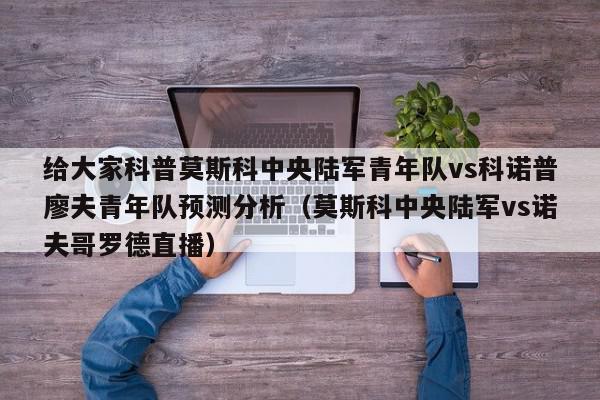 给大家科普莫斯科中央陆军青年队vs科诺普廖夫青年队预测分析（莫斯科中央陆军vs诺夫哥罗德直播）