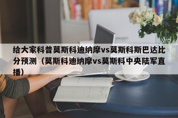 给大家科普莫斯科迪纳摩vs莫斯科斯巴达比分预测（莫斯科迪纳摩vs莫斯科中央陆军直播）