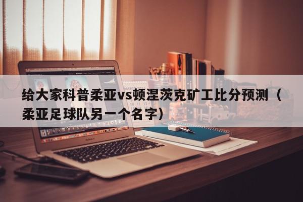 给大家科普柔亚vs顿涅茨克矿工比分预测（柔亚足球队另一个名字）