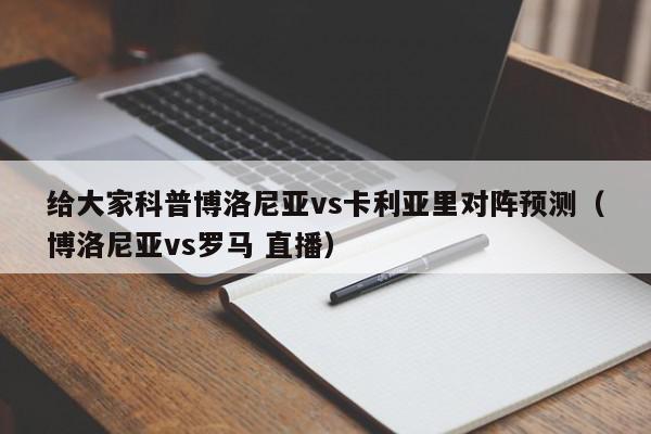 给大家科普博洛尼亚vs卡利亚里对阵预测（博洛尼亚vs罗马 直播）