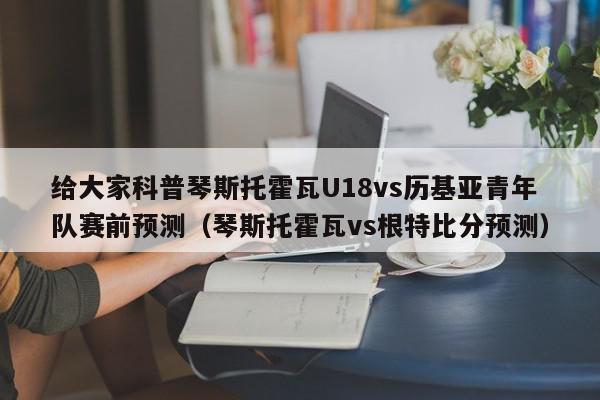 给大家科普琴斯托霍瓦U18vs历基亚青年队赛前预测（琴斯托霍瓦vs根特比分预测）