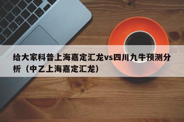 给大家科普上海嘉定汇龙vs四川九牛预测分析（中乙上海嘉定汇龙）