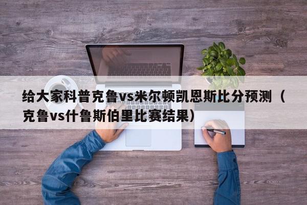 给大家科普克鲁vs米尔顿凯恩斯比分预测（克鲁vs什鲁斯伯里比赛结果）