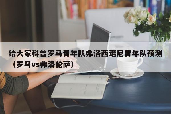 给大家科普罗马青年队弗洛西诺尼青年队预测（罗马vs弗洛伦萨）