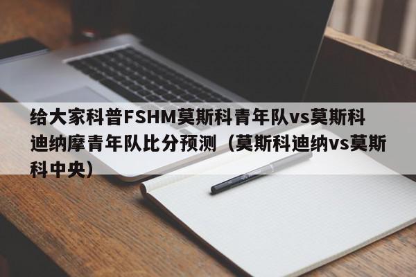 给大家科普FSHM莫斯科青年队vs莫斯科迪纳摩青年队比分预测（莫斯科迪纳vs莫斯科中央）