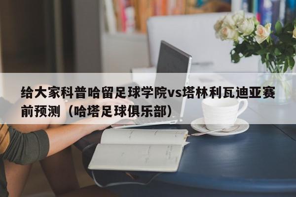 给大家科普哈留足球学院vs塔林利瓦迪亚赛前预测（哈塔足球俱乐部）