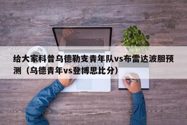 给大家科普乌德勒支青年队vs布雷达波胆预测（乌德青年vs登博思比分）