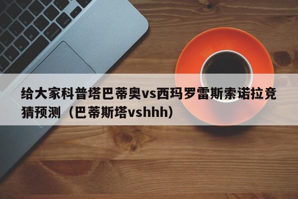 给大家科普塔巴蒂奥vs西玛罗雷斯索诺拉竞猜预测（巴蒂斯塔vshhh）