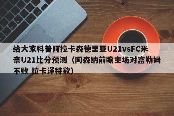 给大家科普阿拉卡森德里亚U21vsFC米奈U21比分预测（阿森纳前瞻主场对富勒姆不败 拉卡泽特欲）