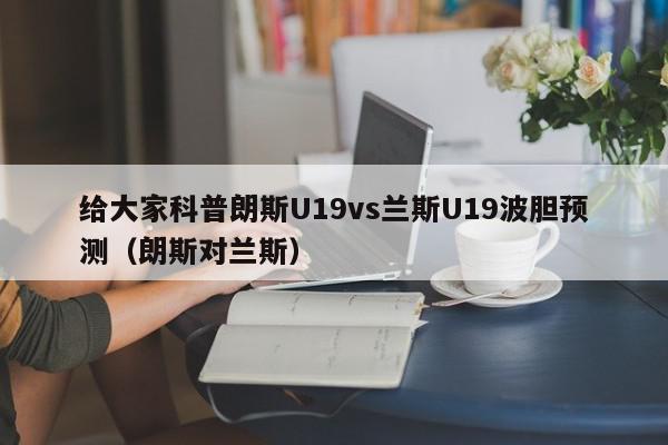 给大家科普朗斯U19vs兰斯U19波胆预测（朗斯对兰斯）