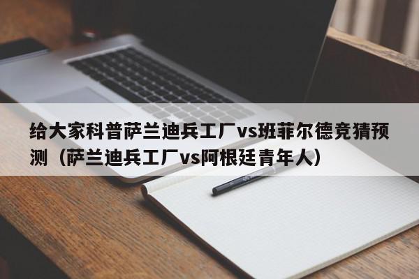 给大家科普萨兰迪兵工厂vs班菲尔德竞猜预测（萨兰迪兵工厂vs阿根廷青年人）