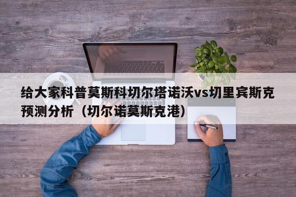 给大家科普莫斯科切尔塔诺沃vs切里宾斯克预测分析（切尔诺莫斯克港）