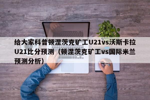 给大家科普顿涅茨克矿工U21vs沃斯卡拉U21比分预测（顿涅茨克矿工vs国际米兰预测分析）