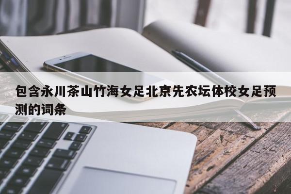 包含永川茶山竹海女足北京先农坛体校女足预测的词条