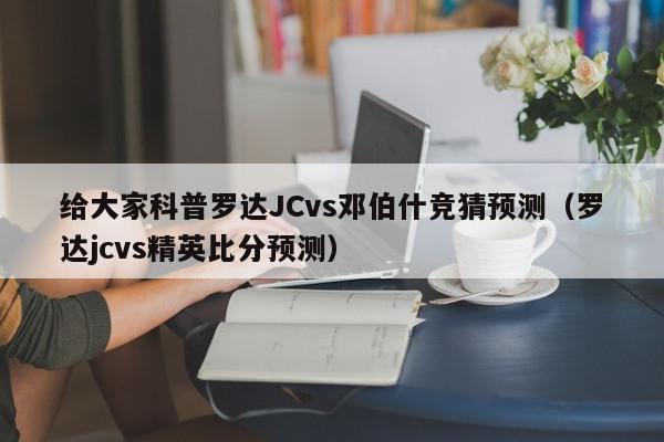 给大家科普罗达JCvs邓伯什竞猜预测（罗达jcvs精英比分预测）