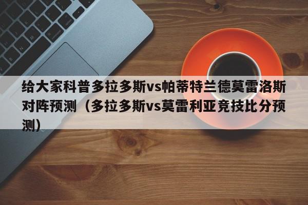 给大家科普多拉多斯vs帕蒂特兰德莫雷洛斯对阵预测（多拉多斯vs莫雷利亚竞技比分预测）