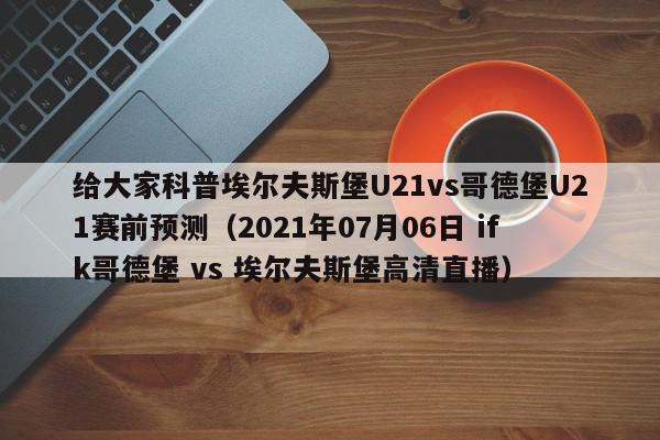 给大家科普埃尔夫斯堡U21vs哥德堡U21赛前预测（2021年07月06日 ifk哥德堡 vs 埃尔夫斯堡高清直播）