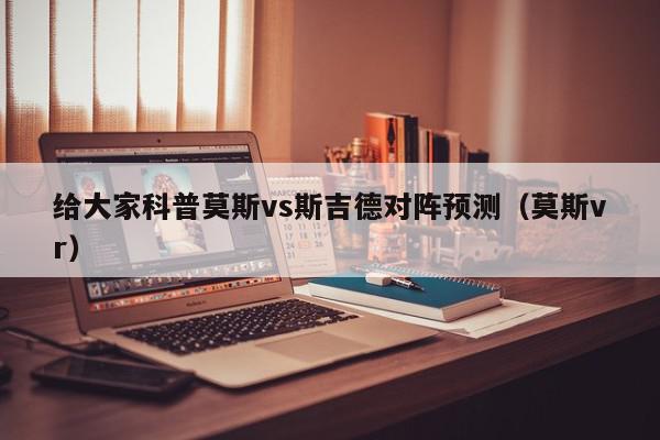 给大家科普莫斯vs斯吉德对阵预测（莫斯vr）