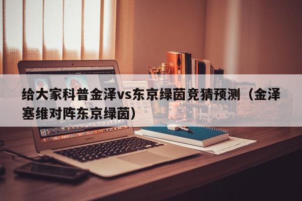 给大家科普金泽vs东京绿茵竞猜预测（金泽塞维对阵东京绿茵）