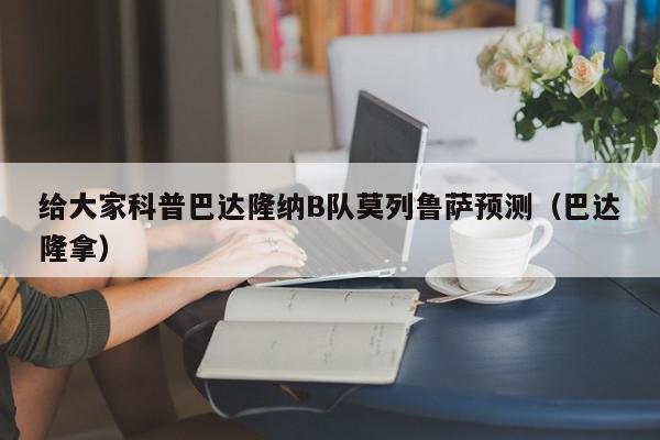 给大家科普巴达隆纳B队莫列鲁萨预测（巴达隆拿）