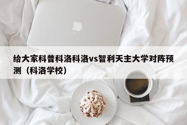 给大家科普科洛科洛vs智利天主大学对阵预测（科洛学校）